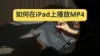 如何将MP4视频转换为iPad支持的格式（适用于Windows和Mac）